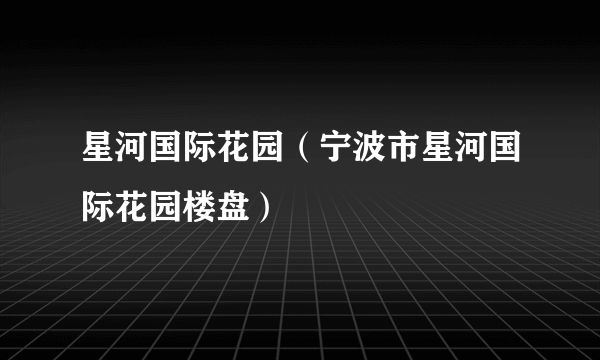 星河国际花园（宁波市星河国际花园楼盘）