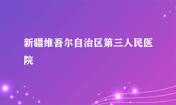 新疆维吾尔自治区第三人民医院