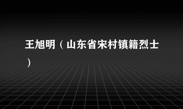 王旭明（山东省宋村镇籍烈士）