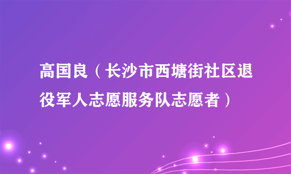 高国良（长沙市西塘街社区退役军人志愿服务队志愿者）