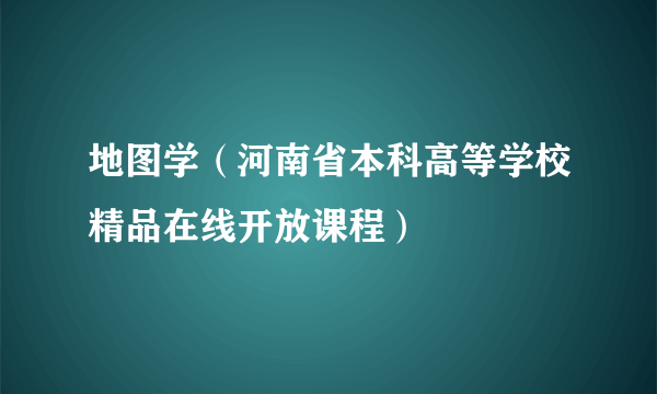 地图学（河南省本科高等学校精品在线开放课程）