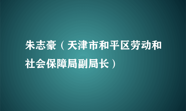 朱志豪（天津市和平区劳动和社会保障局副局长）