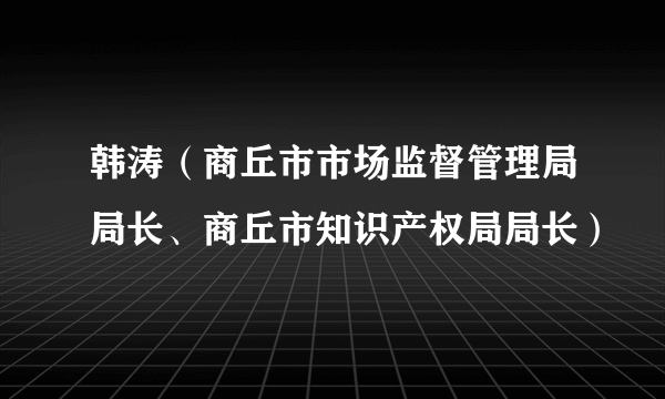 韩涛（商丘市市场监督管理局局长、商丘市知识产权局局长）