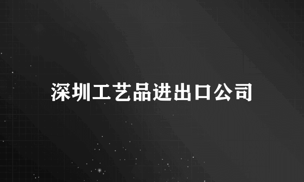 深圳工艺品进出口公司