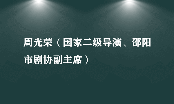 周光荣（国家二级导演、邵阳市剧协副主席）