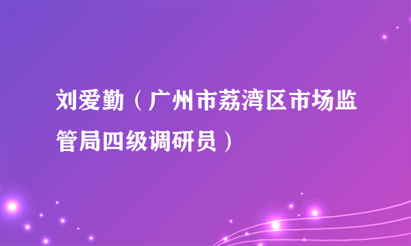 刘爱勤（广州市荔湾区市场监管局四级调研员）