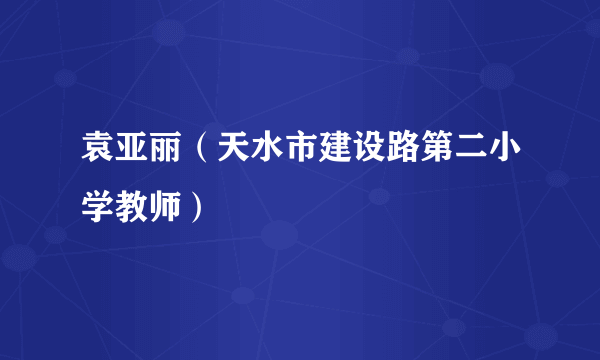 袁亚丽（天水市建设路第二小学教师）