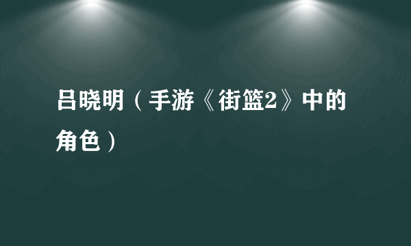 吕晓明（手游《街篮2》中的角色）