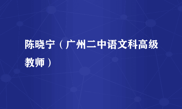 陈晓宁（广州二中语文科高级教师）