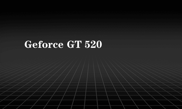 Geforce GT 520