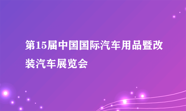 第15届中国国际汽车用品暨改装汽车展览会