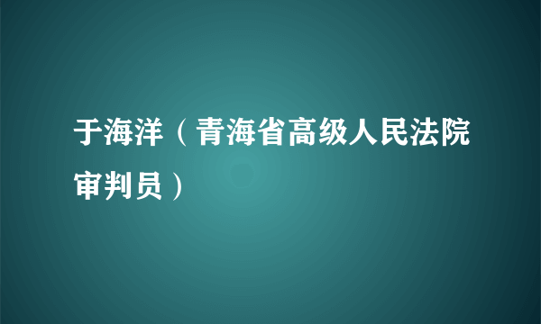 于海洋（青海省高级人民法院审判员）