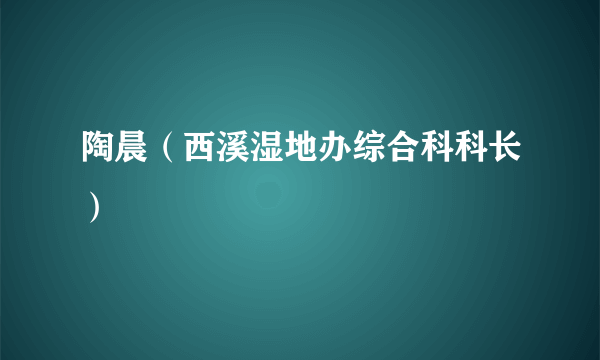 陶晨（西溪湿地办综合科科长）