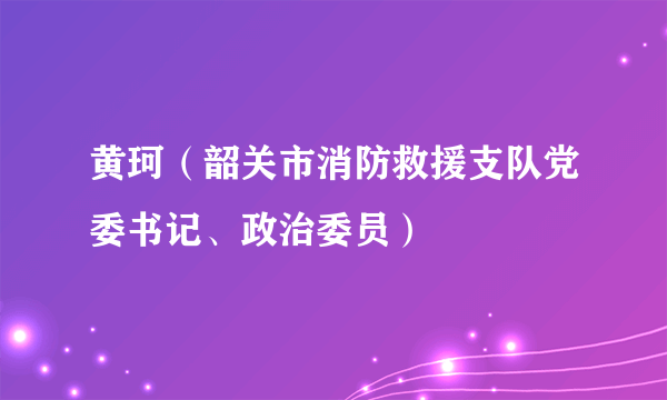 黄珂（韶关市消防救援支队党委书记、政治委员）