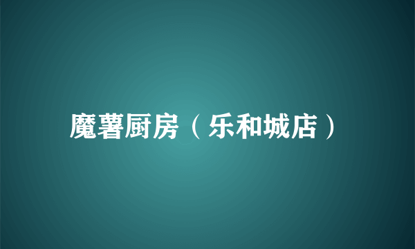 魔薯厨房（乐和城店）