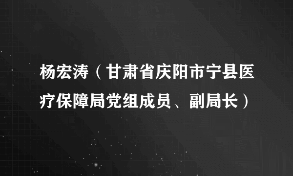 杨宏涛（甘肃省庆阳市宁县医疗保障局党组成员、副局长）