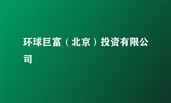环球巨富（北京）投资有限公司