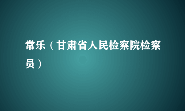 常乐（甘肃省人民检察院检察员）