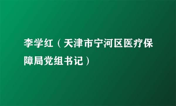 李学红（天津市宁河区医疗保障局党组书记）
