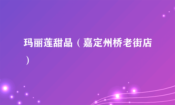 玛丽莲甜品（嘉定州桥老街店）