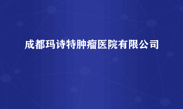 成都玛诗特肿瘤医院有限公司