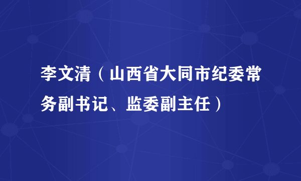 李文清（山西省大同市纪委常务副书记、监委副主任）