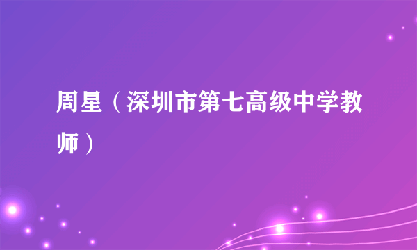 周星（深圳市第七高级中学教师）