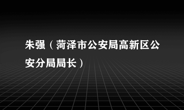 朱强（菏泽市公安局高新区公安分局局长）