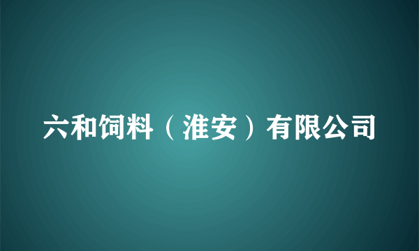 六和饲料（淮安）有限公司