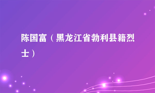 陈国富（黑龙江省勃利县籍烈士）