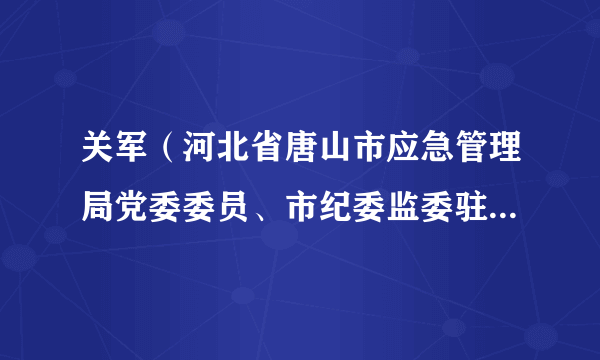 关军（河北省唐山市应急管理局党委委员、市纪委监委驻市应急管理局纪检监察组组长）