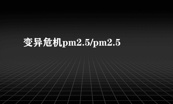 变异危机pm2.5/pm2.5