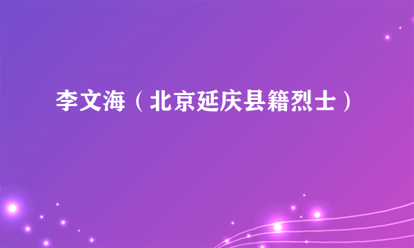 李文海（北京延庆县籍烈士）