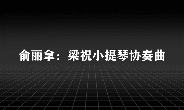 俞丽拿：梁祝小提琴协奏曲