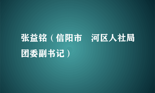 张益铭（信阳市浉河区人社局团委副书记）