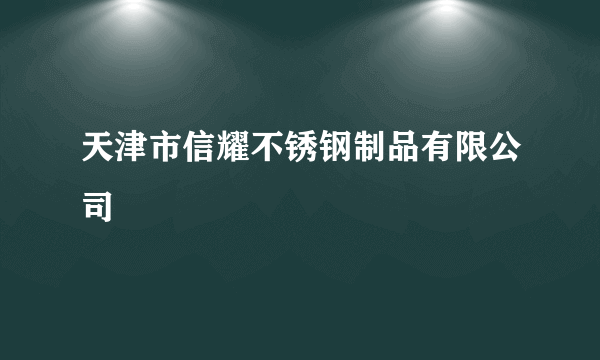 天津市信耀不锈钢制品有限公司
