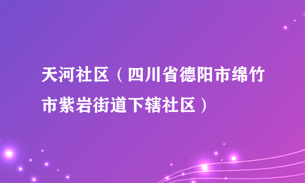 天河社区（四川省德阳市绵竹市紫岩街道下辖社区）