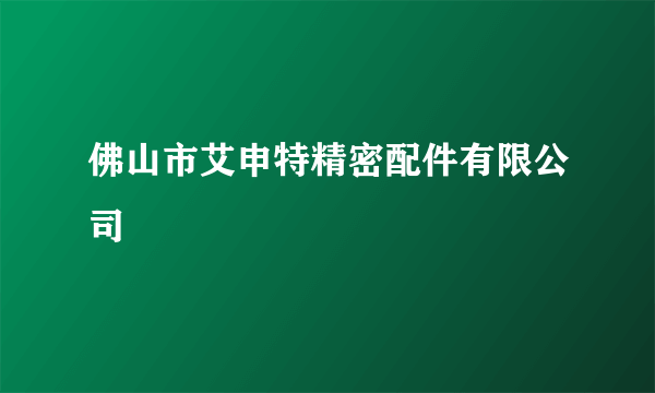 佛山市艾申特精密配件有限公司