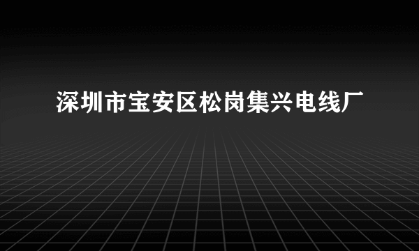 深圳市宝安区松岗集兴电线厂