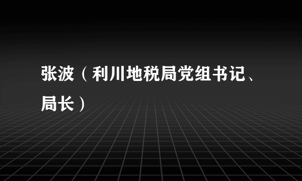 张波（利川地税局党组书记、局长）
