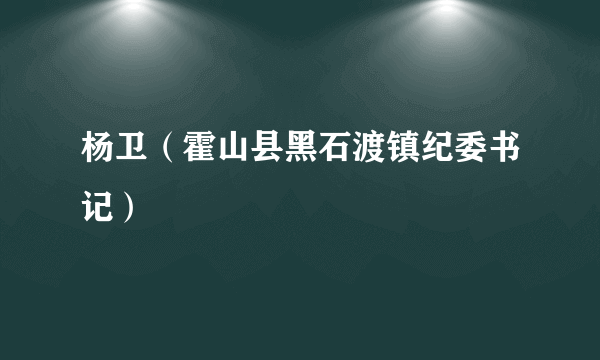 杨卫（霍山县黑石渡镇纪委书记）