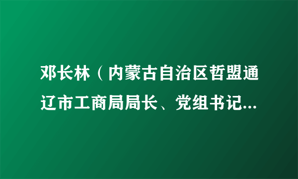 邓长林（内蒙古自治区哲盟通辽市工商局局长、党组书记，通辽市市委委员、市人大代表、市政协常委）