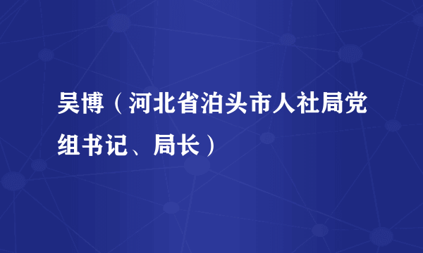 吴博（河北省泊头市人社局党组书记、局长）
