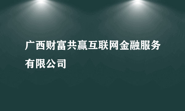 广西财富共赢互联网金融服务有限公司