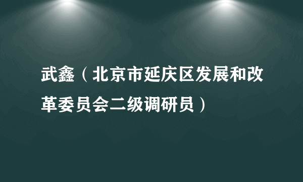 武鑫（北京市延庆区发展和改革委员会二级调研员）