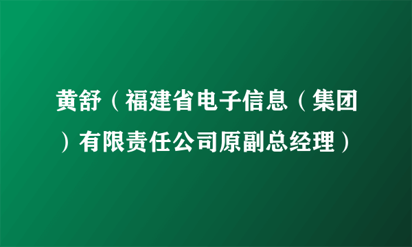 黄舒（福建省电子信息（集团）有限责任公司原副总经理）
