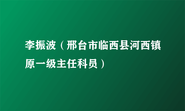 李振波（邢台市临西县河西镇原一级主任科员）