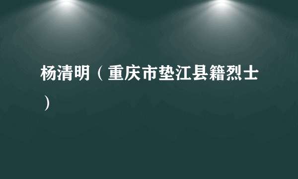 杨清明（重庆市垫江县籍烈士）