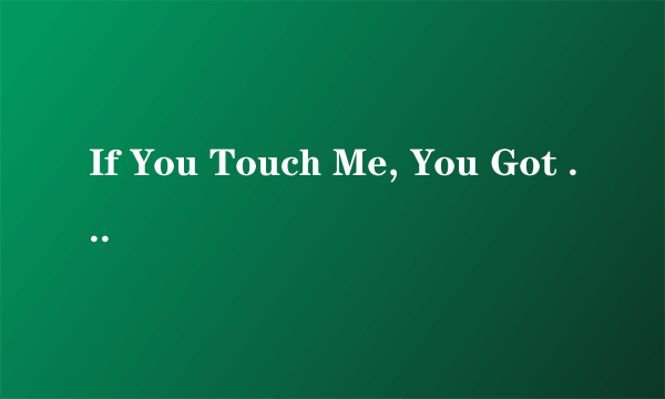 If You Touch Me, You Got To Love Me