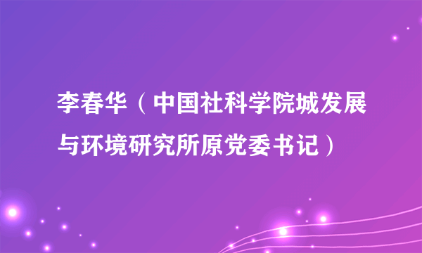 李春华（中国社科学院城发展与环境研究所原党委书记）